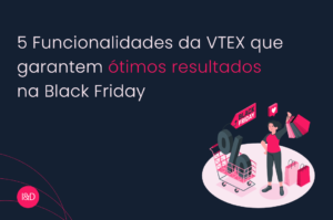 5 Funcionalidades da VTEX que garantem ótimos resultados na Black Friday