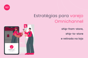 A nova geração do varejo omnichannel com as estratégias de ship-from-store, ship-to-store e retirada na loja