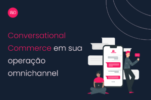 Como integrar o conversational commerce em sua operação omnichannel
