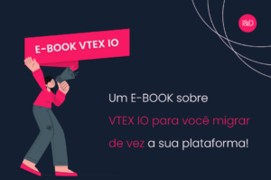 Tudo o que você precisa saber sobre o VTEX IO para migrar de vez