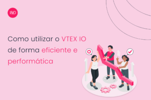Como utilizar o VTEX IO de forma eficiente e performática