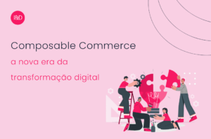 Composable Commerce: a nova era da transformação digital