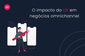 O impacto do UX em negócios omnichannel