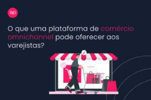 O que uma plataforma de comércio omnichannel pode oferecer aos varejistas?