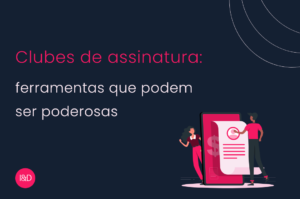 Clubes de assinatura: ferramentas que podem ser poderosas para fidelizar os seus consumidores