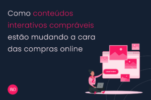 Como conteúdos interativos compráveis estão mudando a cara das compras online