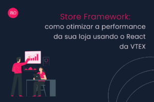Store Framework: como otimizar a performance da sua loja usando o React da VTEX