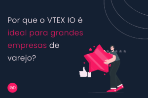 Por que o VTEX IO é ideal para grandes empresas de varejo?