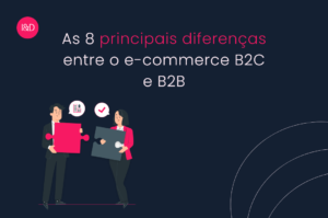 As 8 principais diferenças entre o e-commerce B2C e B2B