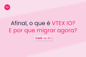 Afinal, o que é VTEX IO? E por que migrar agora?