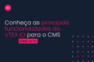 Conheça as principais funcionalidades VTEX CMS vs VTEX IO