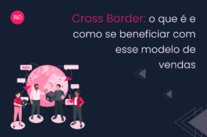 Cross Border: o que é e como se beneficiar com esse modelo de vendas