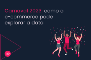Carnaval 2023: como o e-commerce pode explorar a data