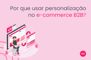 Por que usar personalização no e-commerce B2B?