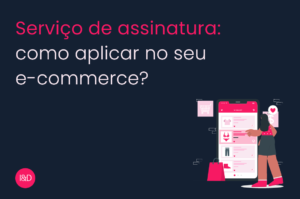 Serviço de assinatura: como aplicar no seu e-commerce?