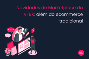 Novidades de Marketplace da VTEX: além do ecommerce tradicional