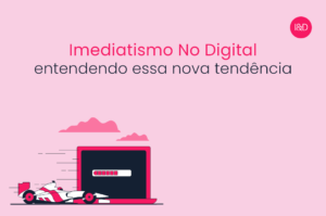Imediatismo no digital – entendendo essa nova tendência