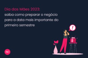 Dia das Mães 2023: saiba como preparar o negócio para a data mais importante do primeiro semestre