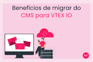 O que você deve saber antes de migrar do CMS para o VTEX IO