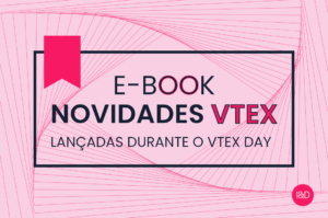Novidades da plataforma VTEX, lançadas durante o VTEX Day!