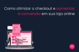 Como otimizar o checkout e aumentar a conversão em sua loja online