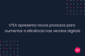 VTEX apresenta novos produtos para aumentar a eficiência nas vendas digitais