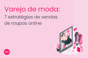 Varejo de moda: 7 estratégias de vendas de roupas online