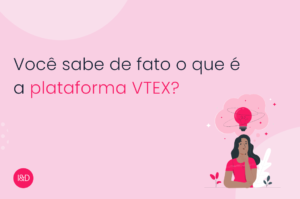 Você sabe de fato o que é a plataforma VTEX?