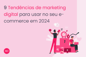 9 Tendências de marketing digital para usar no seu e-commerce em 2024