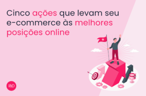 Cinco ações que levam seu e-commerce às melhores posições online