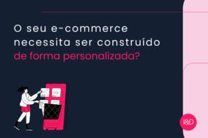 Sente que o seu e-commerce necessita ser construído de forma personalizada?