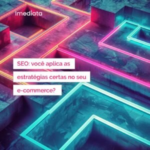 SEO : VOCÊ APLICA AS  ESTRATÉGIAS CERTAS NO SEU E-COMMERCE?